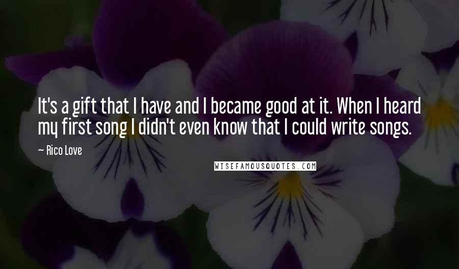 Rico Love Quotes: It's a gift that I have and I became good at it. When I heard my first song I didn't even know that I could write songs.