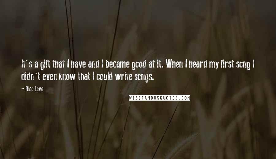 Rico Love Quotes: It's a gift that I have and I became good at it. When I heard my first song I didn't even know that I could write songs.