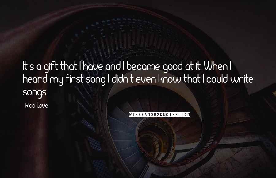 Rico Love Quotes: It's a gift that I have and I became good at it. When I heard my first song I didn't even know that I could write songs.