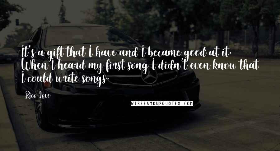 Rico Love Quotes: It's a gift that I have and I became good at it. When I heard my first song I didn't even know that I could write songs.