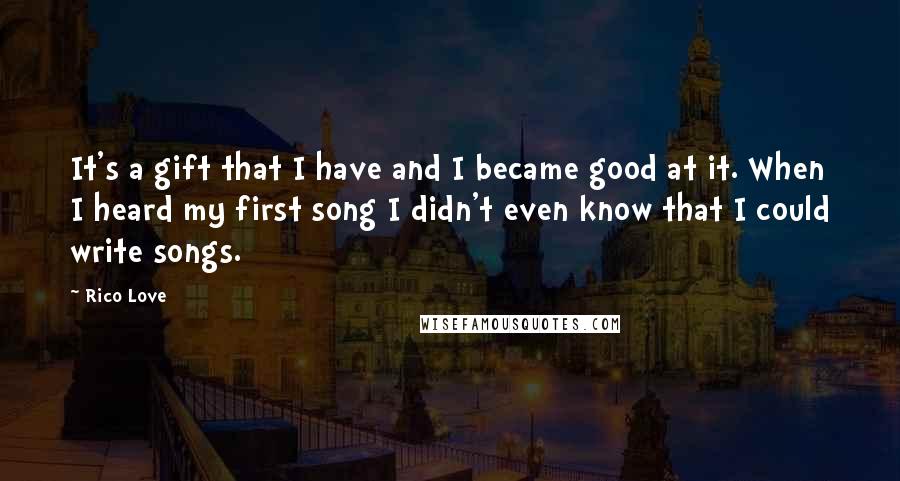 Rico Love Quotes: It's a gift that I have and I became good at it. When I heard my first song I didn't even know that I could write songs.