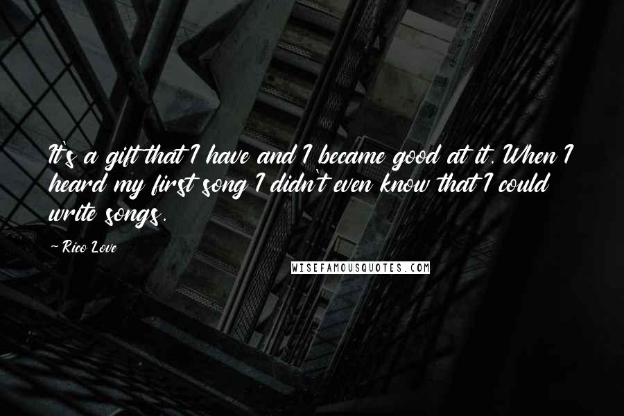 Rico Love Quotes: It's a gift that I have and I became good at it. When I heard my first song I didn't even know that I could write songs.