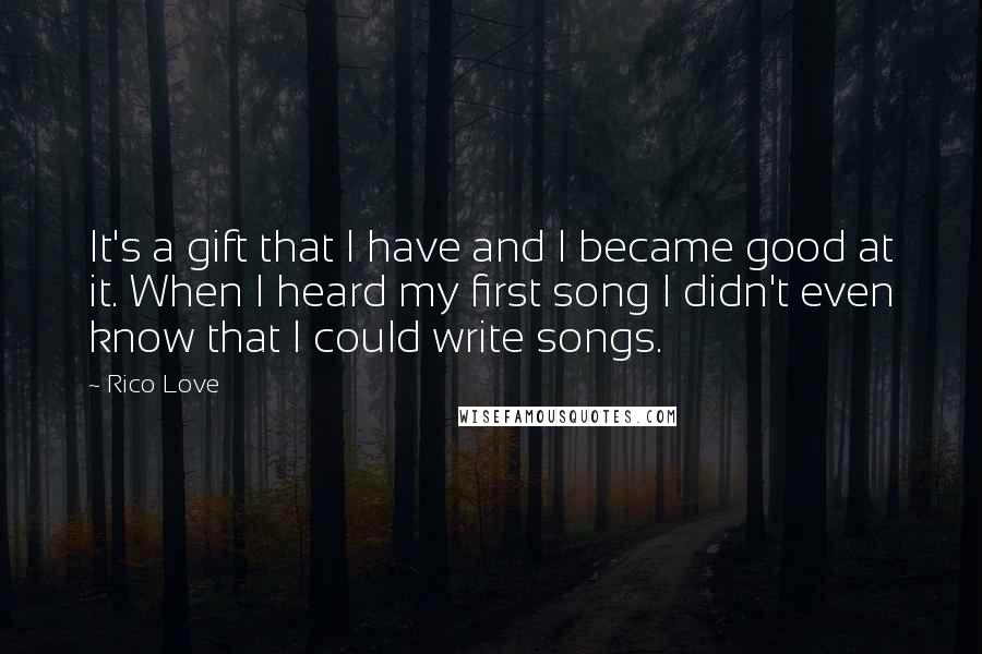 Rico Love Quotes: It's a gift that I have and I became good at it. When I heard my first song I didn't even know that I could write songs.