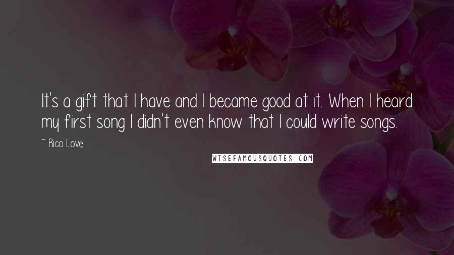 Rico Love Quotes: It's a gift that I have and I became good at it. When I heard my first song I didn't even know that I could write songs.