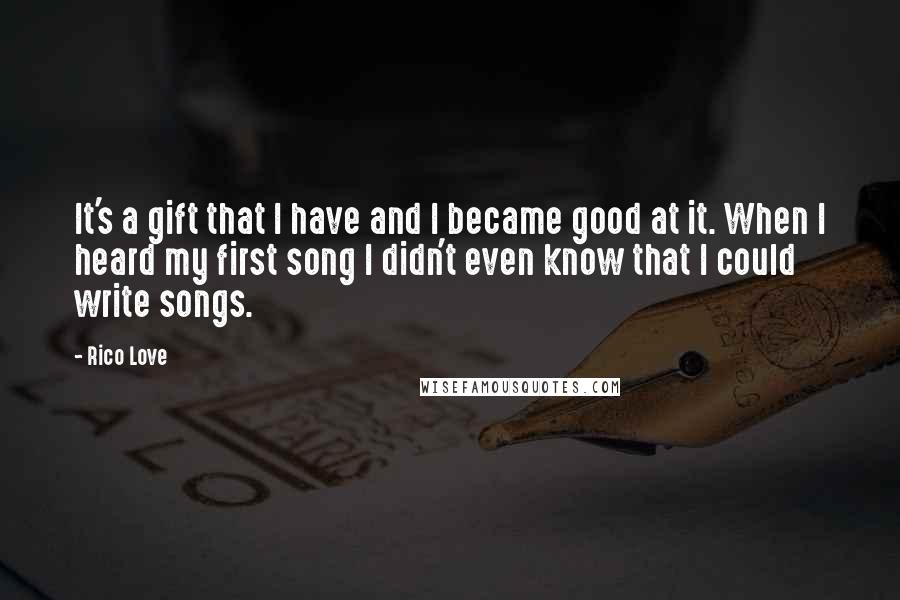 Rico Love Quotes: It's a gift that I have and I became good at it. When I heard my first song I didn't even know that I could write songs.