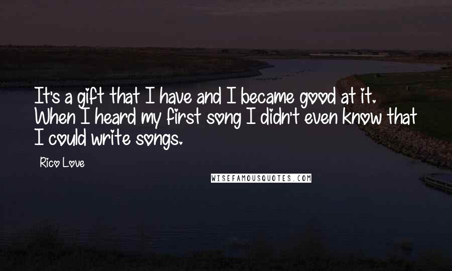 Rico Love Quotes: It's a gift that I have and I became good at it. When I heard my first song I didn't even know that I could write songs.