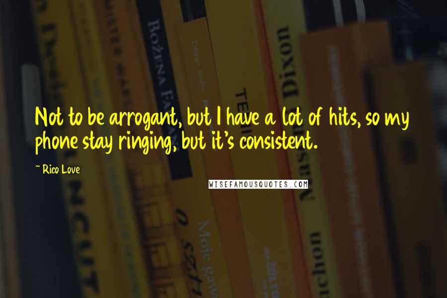 Rico Love Quotes: Not to be arrogant, but I have a lot of hits, so my phone stay ringing, but it's consistent.