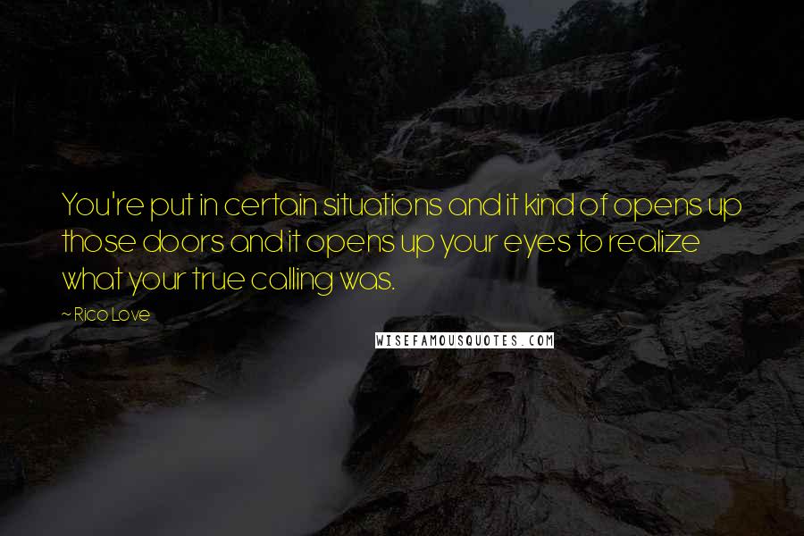 Rico Love Quotes: You're put in certain situations and it kind of opens up those doors and it opens up your eyes to realize what your true calling was.