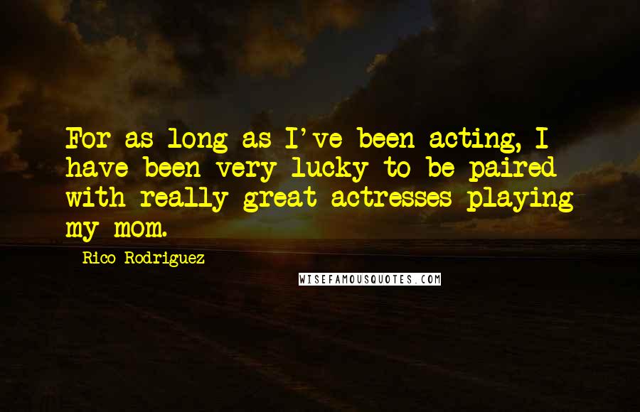 Rico Rodriguez Quotes: For as long as I've been acting, I have been very lucky to be paired with really great actresses playing my mom.