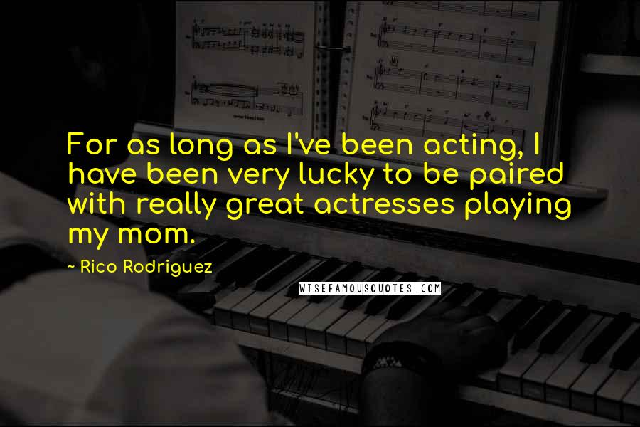 Rico Rodriguez Quotes: For as long as I've been acting, I have been very lucky to be paired with really great actresses playing my mom.