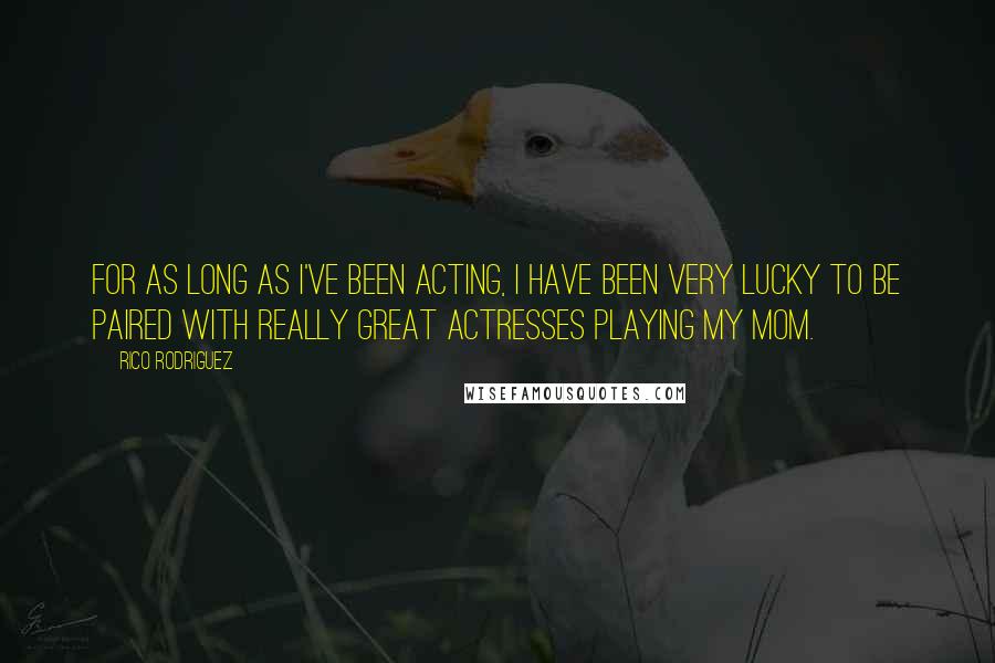 Rico Rodriguez Quotes: For as long as I've been acting, I have been very lucky to be paired with really great actresses playing my mom.