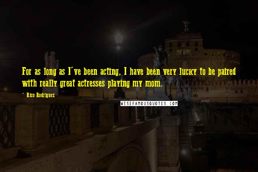 Rico Rodriguez Quotes: For as long as I've been acting, I have been very lucky to be paired with really great actresses playing my mom.
