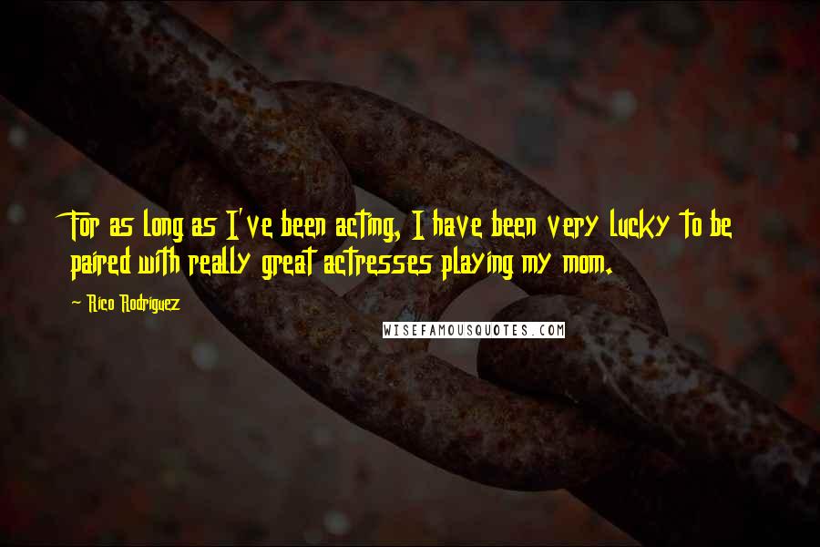 Rico Rodriguez Quotes: For as long as I've been acting, I have been very lucky to be paired with really great actresses playing my mom.