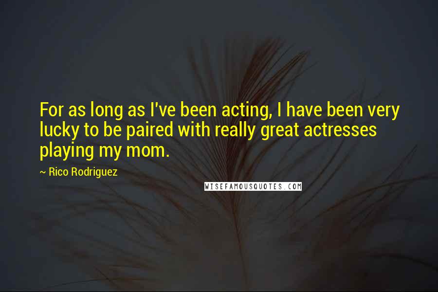 Rico Rodriguez Quotes: For as long as I've been acting, I have been very lucky to be paired with really great actresses playing my mom.