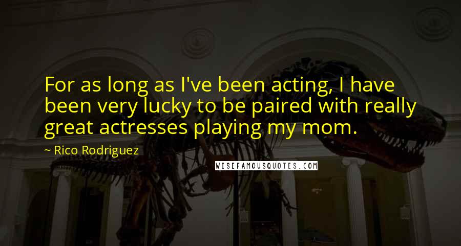 Rico Rodriguez Quotes: For as long as I've been acting, I have been very lucky to be paired with really great actresses playing my mom.
