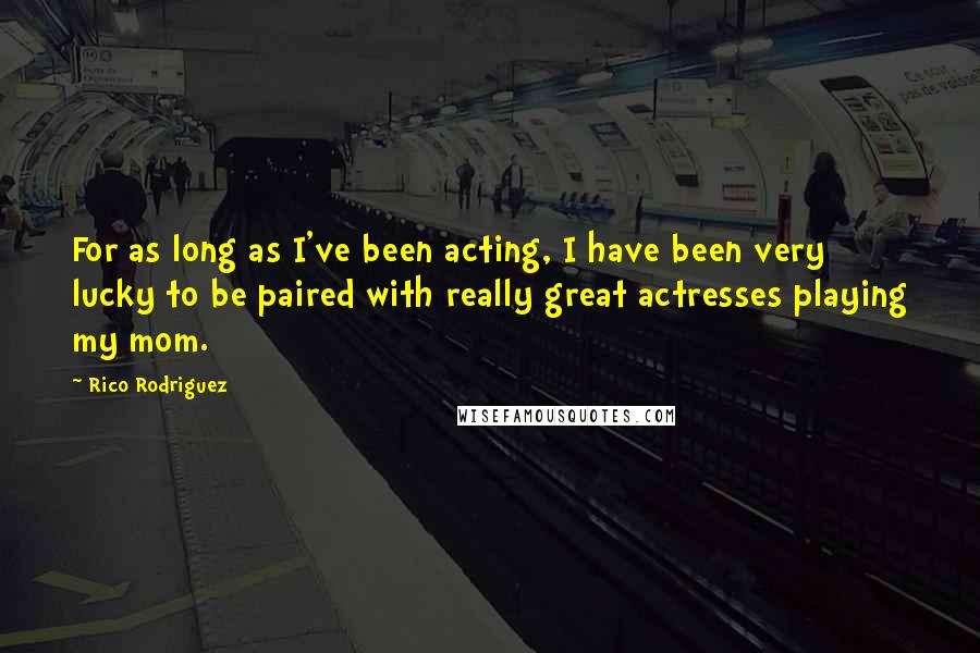 Rico Rodriguez Quotes: For as long as I've been acting, I have been very lucky to be paired with really great actresses playing my mom.
