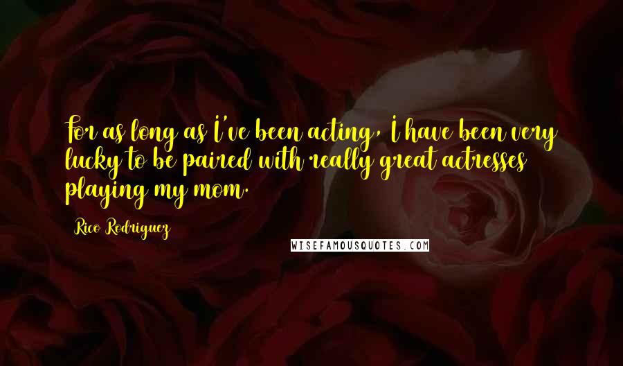 Rico Rodriguez Quotes: For as long as I've been acting, I have been very lucky to be paired with really great actresses playing my mom.