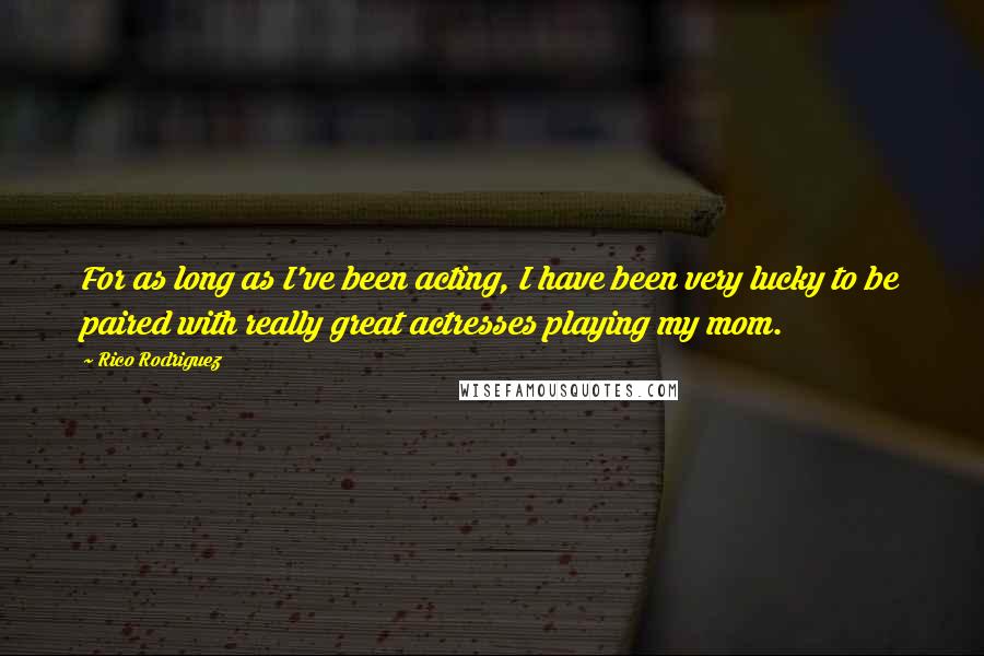 Rico Rodriguez Quotes: For as long as I've been acting, I have been very lucky to be paired with really great actresses playing my mom.