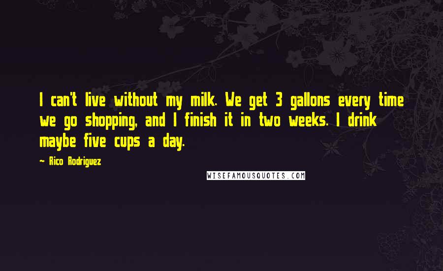 Rico Rodriguez Quotes: I can't live without my milk. We get 3 gallons every time we go shopping, and I finish it in two weeks. I drink maybe five cups a day.