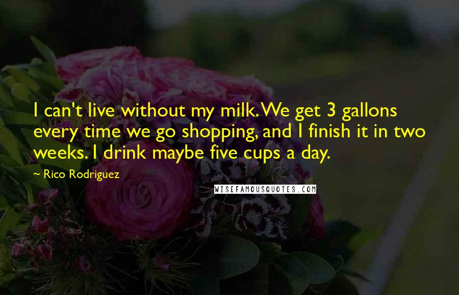 Rico Rodriguez Quotes: I can't live without my milk. We get 3 gallons every time we go shopping, and I finish it in two weeks. I drink maybe five cups a day.