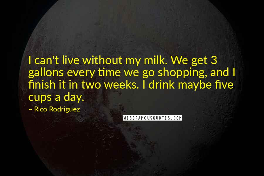Rico Rodriguez Quotes: I can't live without my milk. We get 3 gallons every time we go shopping, and I finish it in two weeks. I drink maybe five cups a day.