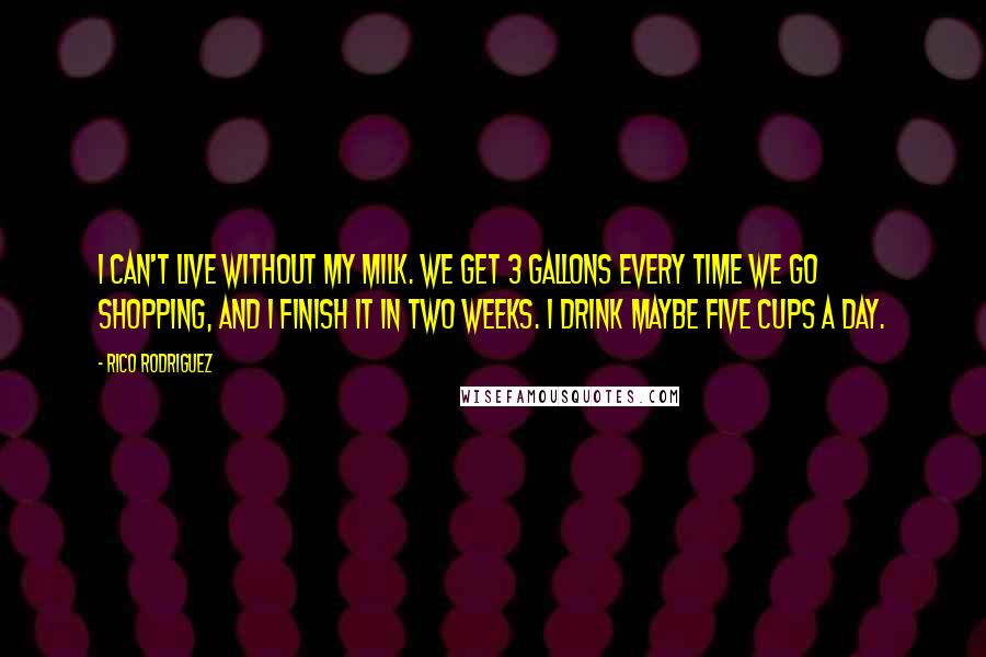 Rico Rodriguez Quotes: I can't live without my milk. We get 3 gallons every time we go shopping, and I finish it in two weeks. I drink maybe five cups a day.