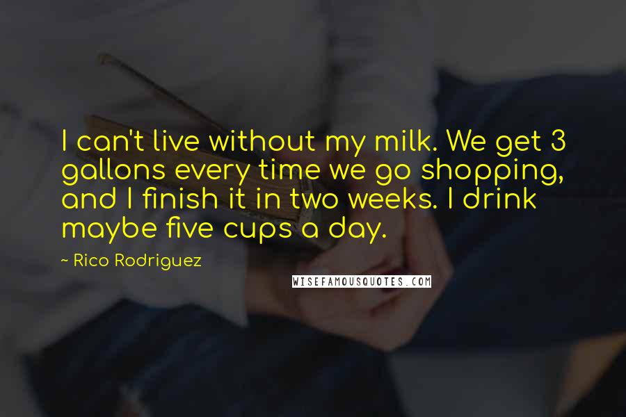 Rico Rodriguez Quotes: I can't live without my milk. We get 3 gallons every time we go shopping, and I finish it in two weeks. I drink maybe five cups a day.