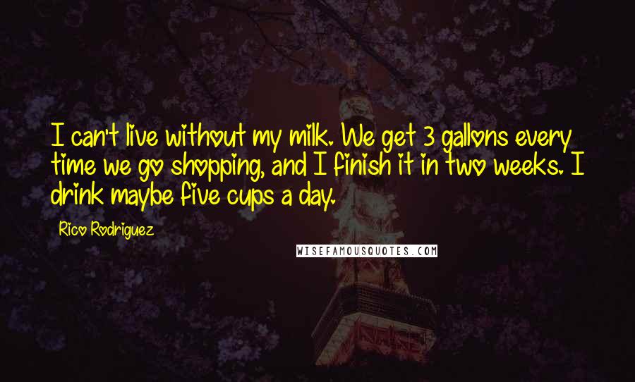 Rico Rodriguez Quotes: I can't live without my milk. We get 3 gallons every time we go shopping, and I finish it in two weeks. I drink maybe five cups a day.