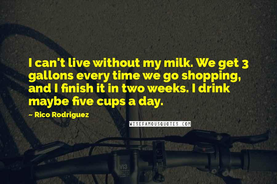 Rico Rodriguez Quotes: I can't live without my milk. We get 3 gallons every time we go shopping, and I finish it in two weeks. I drink maybe five cups a day.
