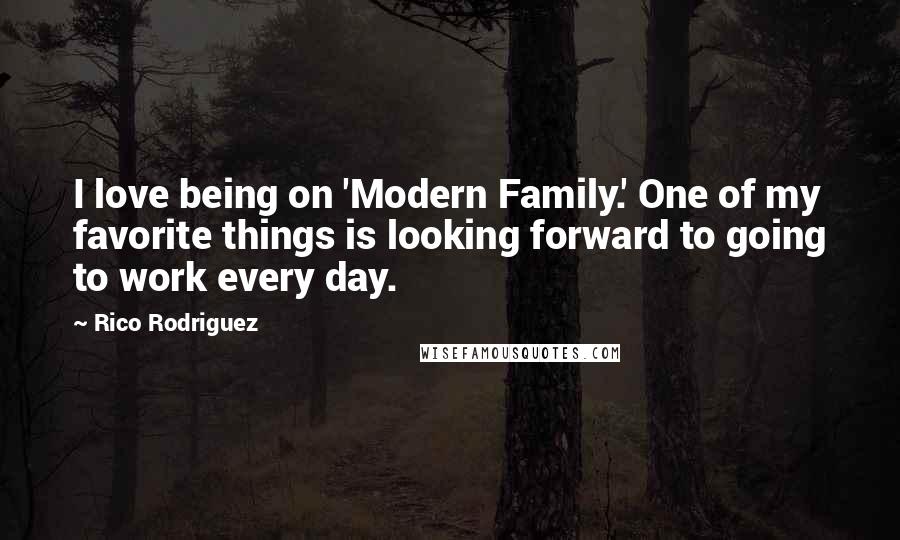 Rico Rodriguez Quotes: I love being on 'Modern Family.' One of my favorite things is looking forward to going to work every day.