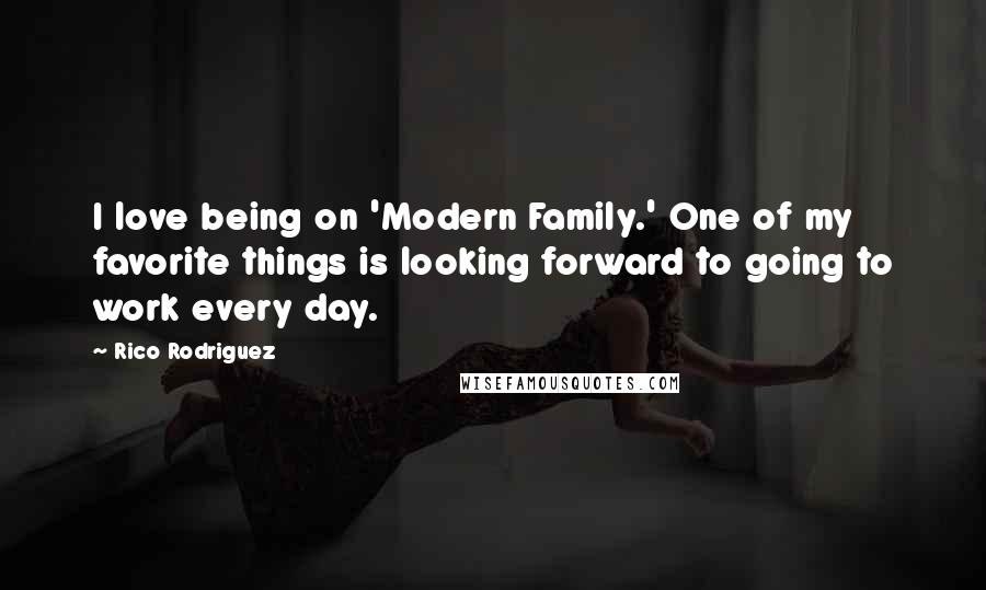 Rico Rodriguez Quotes: I love being on 'Modern Family.' One of my favorite things is looking forward to going to work every day.