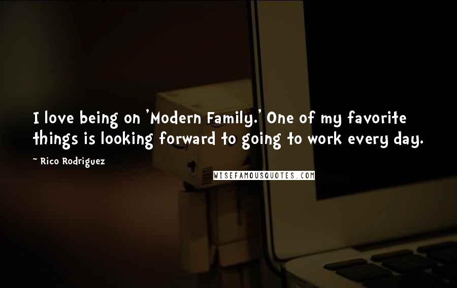 Rico Rodriguez Quotes: I love being on 'Modern Family.' One of my favorite things is looking forward to going to work every day.