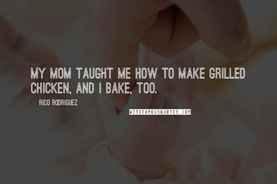 Rico Rodriguez Quotes: My mom taught me how to make grilled chicken, and I bake, too.