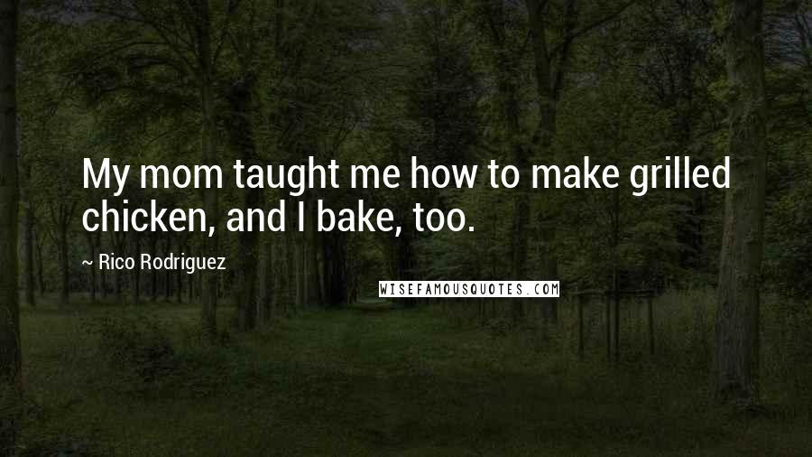 Rico Rodriguez Quotes: My mom taught me how to make grilled chicken, and I bake, too.