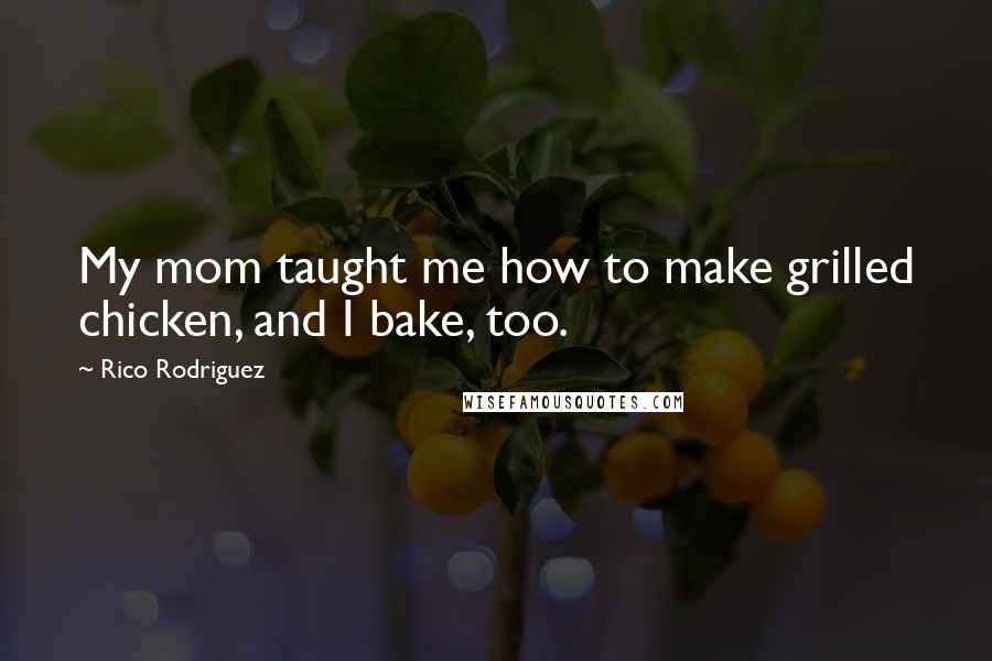 Rico Rodriguez Quotes: My mom taught me how to make grilled chicken, and I bake, too.