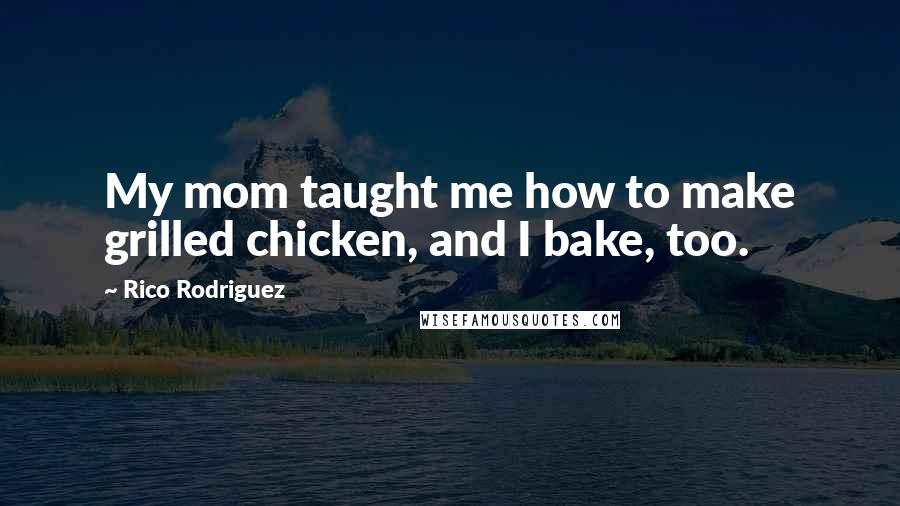 Rico Rodriguez Quotes: My mom taught me how to make grilled chicken, and I bake, too.