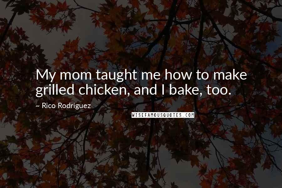 Rico Rodriguez Quotes: My mom taught me how to make grilled chicken, and I bake, too.