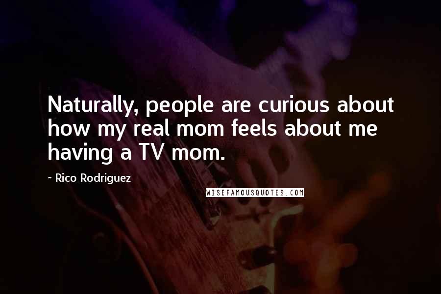 Rico Rodriguez Quotes: Naturally, people are curious about how my real mom feels about me having a TV mom.