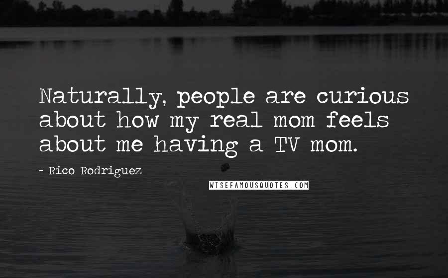 Rico Rodriguez Quotes: Naturally, people are curious about how my real mom feels about me having a TV mom.