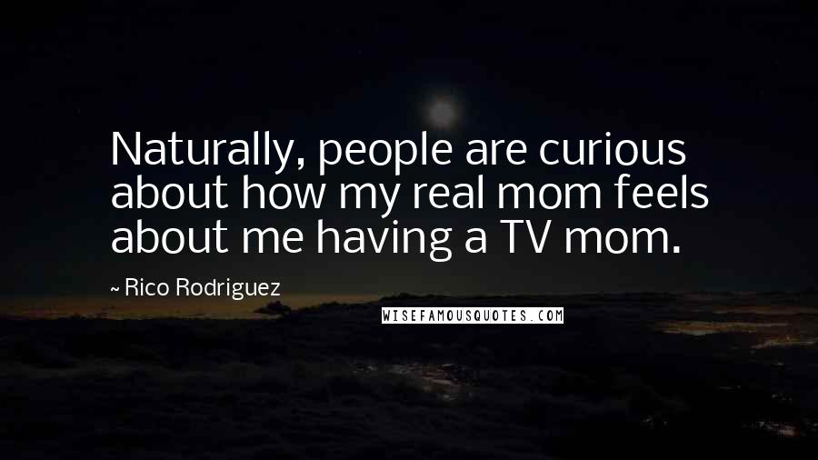 Rico Rodriguez Quotes: Naturally, people are curious about how my real mom feels about me having a TV mom.