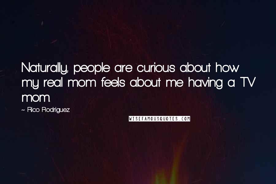 Rico Rodriguez Quotes: Naturally, people are curious about how my real mom feels about me having a TV mom.