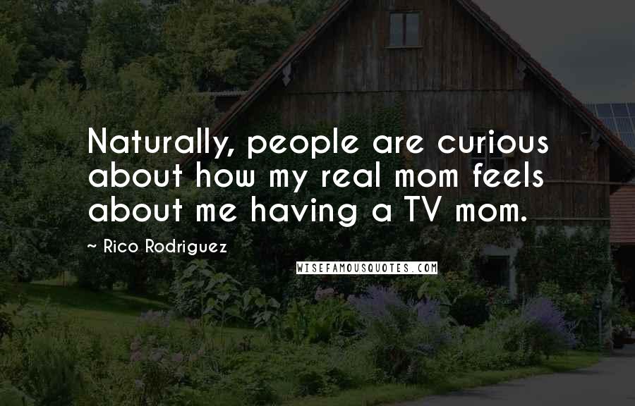 Rico Rodriguez Quotes: Naturally, people are curious about how my real mom feels about me having a TV mom.