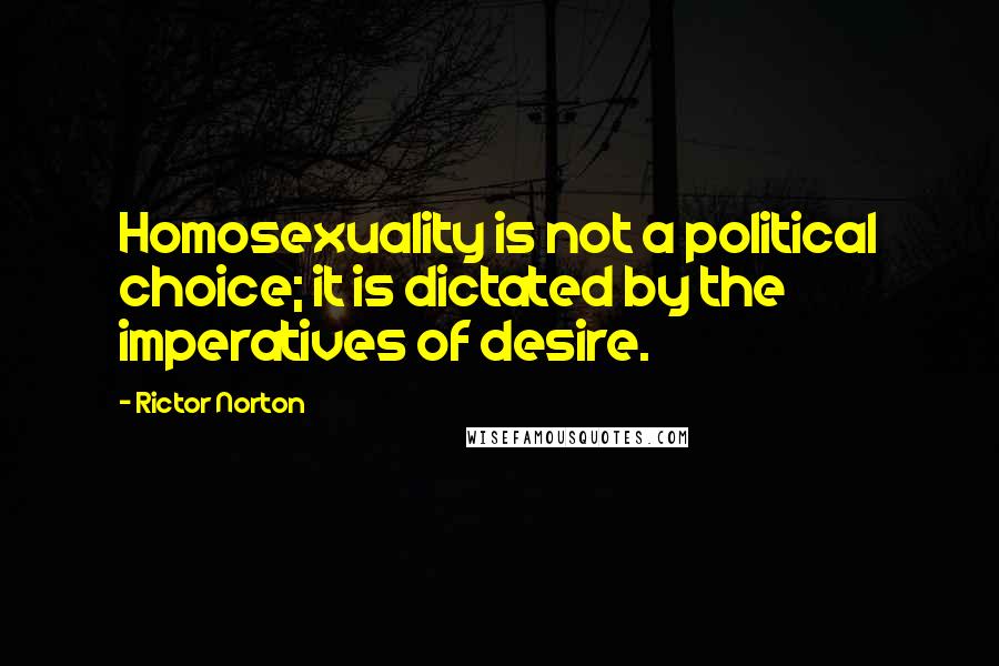 Rictor Norton Quotes: Homosexuality is not a political choice; it is dictated by the imperatives of desire.