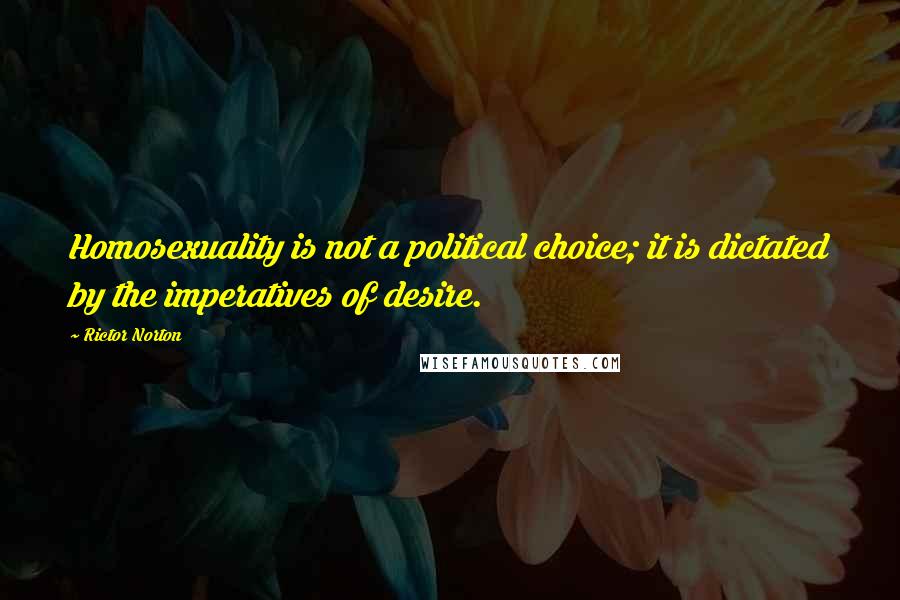 Rictor Norton Quotes: Homosexuality is not a political choice; it is dictated by the imperatives of desire.