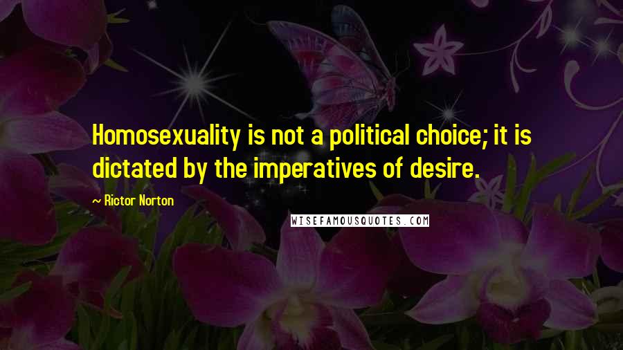 Rictor Norton Quotes: Homosexuality is not a political choice; it is dictated by the imperatives of desire.