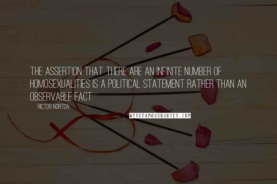 Rictor Norton Quotes: The assertion that there are an infinite number of homosexualities is a political statement rather than an observable fact.