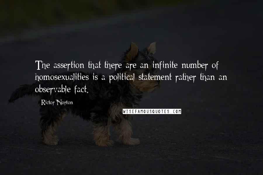 Rictor Norton Quotes: The assertion that there are an infinite number of homosexualities is a political statement rather than an observable fact.