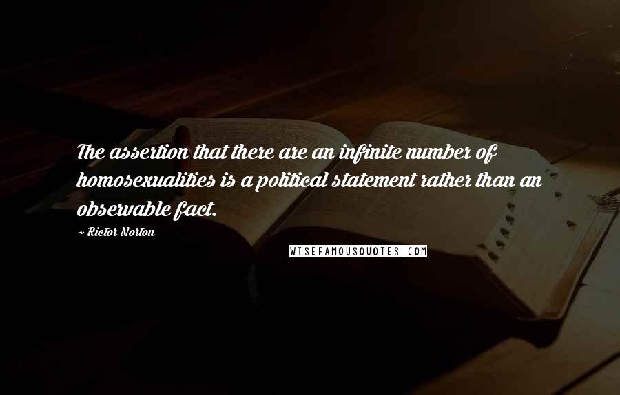 Rictor Norton Quotes: The assertion that there are an infinite number of homosexualities is a political statement rather than an observable fact.