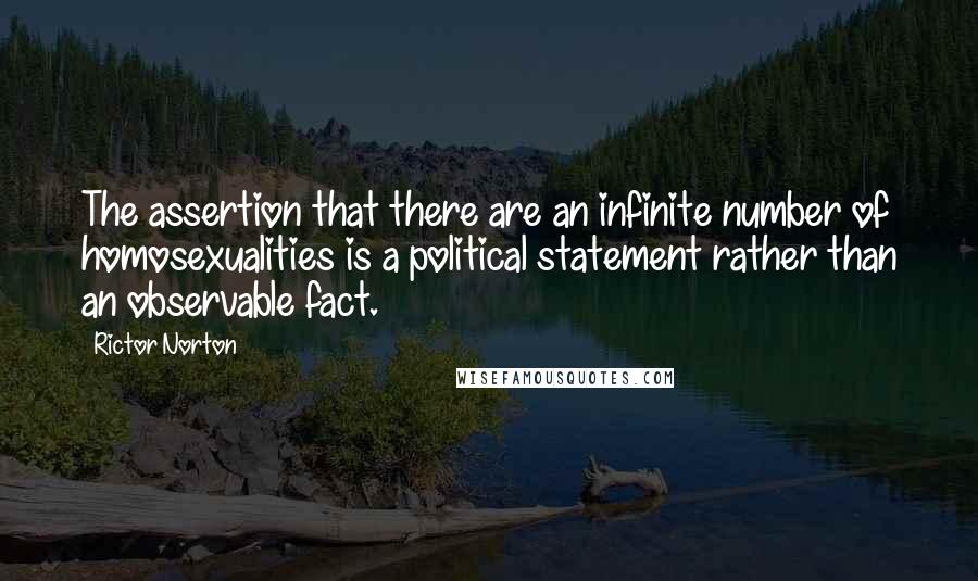 Rictor Norton Quotes: The assertion that there are an infinite number of homosexualities is a political statement rather than an observable fact.