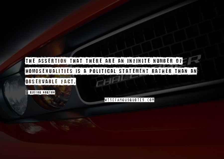 Rictor Norton Quotes: The assertion that there are an infinite number of homosexualities is a political statement rather than an observable fact.